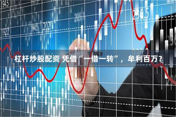 杠杆炒股配资 凭借“一借一转”，牟利百万？