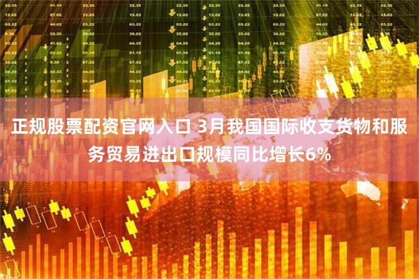 正规股票配资官网入口 3月我国国际收支货物和服务贸易进出口规模同比增长6%