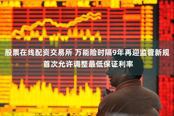 股票在线配资交易所 万能险时隔9年再迎监管新规 首次允许调整最低保证利率