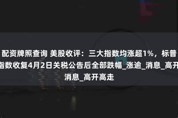 配资牌照查询 美股收评：三大指数均涨超1%，标普500指数收复4月2日关税公告后全部跌幅_涨逾_消息_高开高走