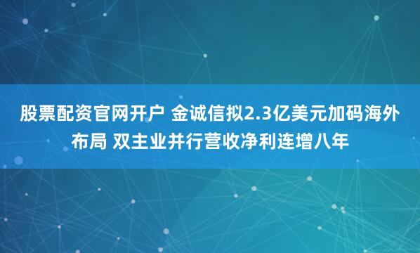 股票配资官网开户 金诚信拟2.3亿美元加码海外布局 双主业并行营收净利连增八年