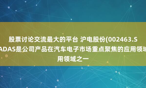 股票讨论交流最大的平台 沪电股份(002463.SZ)：ADAS是公司产品在汽车电子市场重点聚焦的应用领域之一