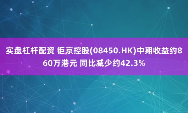 实盘杠杆配资 钜京控股(08450.HK)中期收益约860万港元 同比减少约42.3%