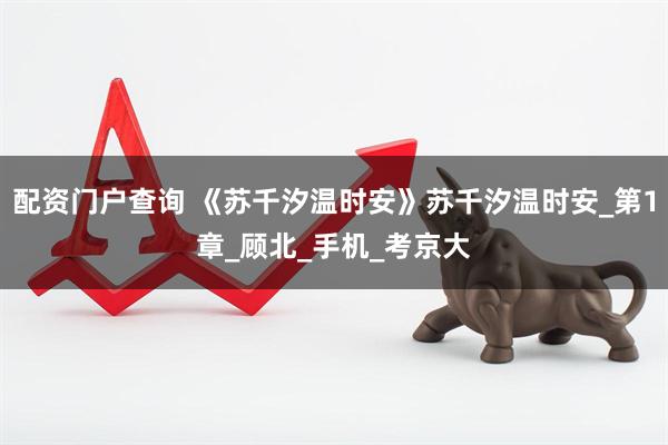 配资门户查询 《苏千汐温时安》苏千汐温时安_第1章_顾北_手机_考京大