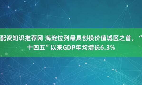 配资知识推荐网 海淀位列最具创投价值城区之首，“十四五”以来GDP年均增长6.3%