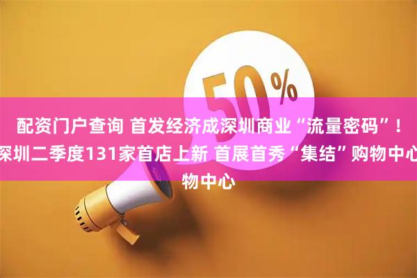 配资门户查询 首发经济成深圳商业“流量密码”！深圳二季度131家首店上新 首展首秀“集结”购物中心