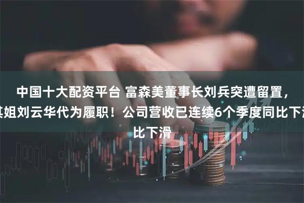 中国十大配资平台 富森美董事长刘兵突遭留置，其姐刘云华代为履职！公司营收已连续6个季度同比下滑