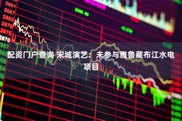 配资门户查询 宋城演艺：未参与雅鲁藏布江水电项目
