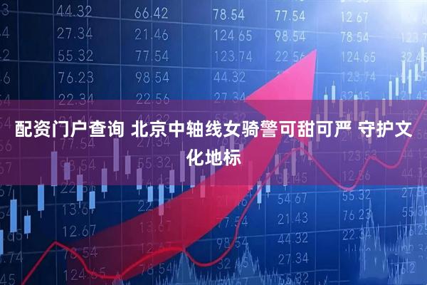配资门户查询 北京中轴线女骑警可甜可严 守护文化地标