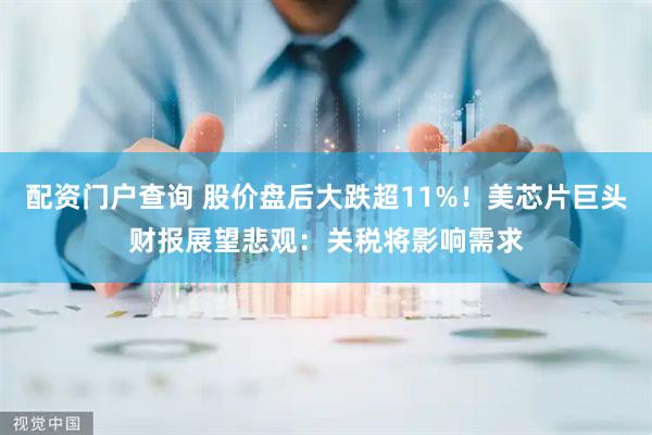 配资门户查询 股价盘后大跌超11%！美芯片巨头财报展望悲观：关税将影响需求