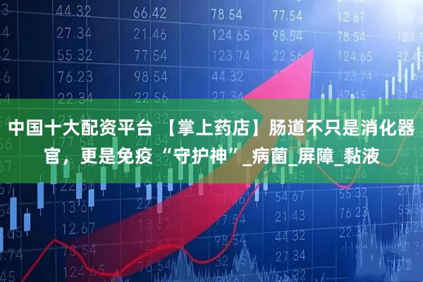 中国十大配资平台 【掌上药店】肠道不只是消化器官，更是免疫 “守护神”_病菌_屏障_黏液
