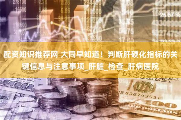 配资知识推荐网 大同早知道！判断肝硬化指标的关键信息与注意事项_肝脏_检查_肝病医院