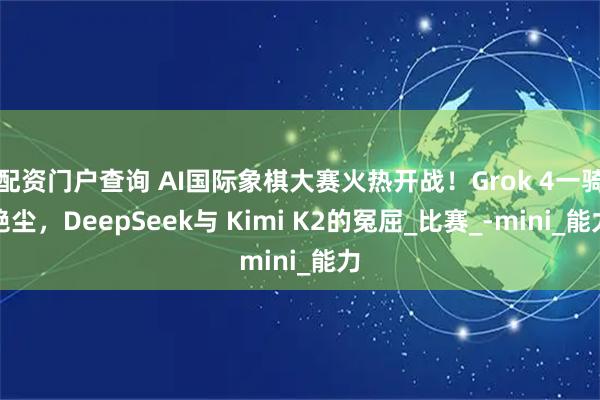 配资门户查询 AI国际象棋大赛火热开战！Grok 4一骑绝尘，DeepSeek与 Kimi K2的冤屈_比赛_-mini_能力