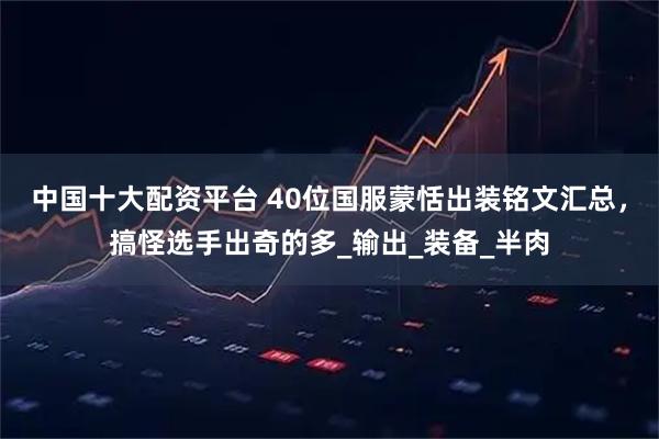 中国十大配资平台 40位国服蒙恬出装铭文汇总，搞怪选手出奇的多_输出_装备_半肉