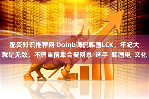 配资知识推荐网 Doinb调侃韩国LCK，年纪大就是无敌，不尊重前辈会被网暴_选手_韩国电_文化