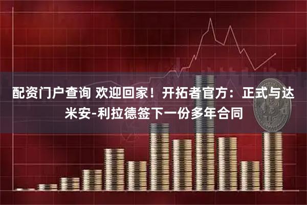 配资门户查询 欢迎回家！开拓者官方：正式与达米安-利拉德签下一份多年合同