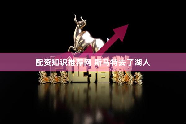 配资知识推荐网 斯马特去了湖人