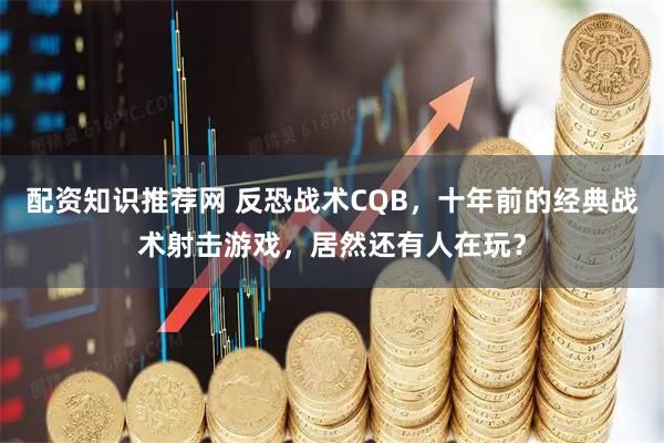 配资知识推荐网 反恐战术CQB，十年前的经典战术射击游戏，居然还有人在玩？