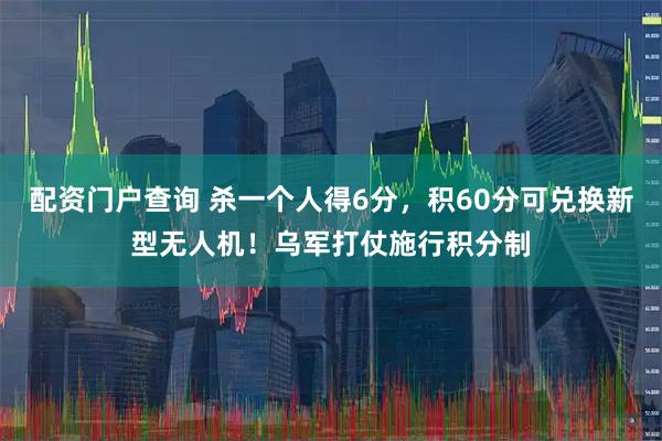 配资门户查询 杀一个人得6分，积60分可兑换新型无人机！乌军打仗施行积分制