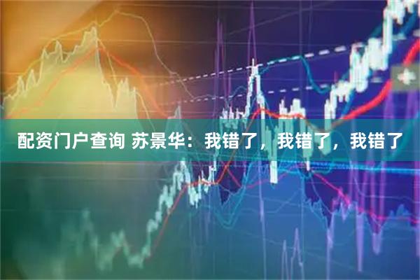 配资门户查询 苏景华：我错了，我错了，我错了