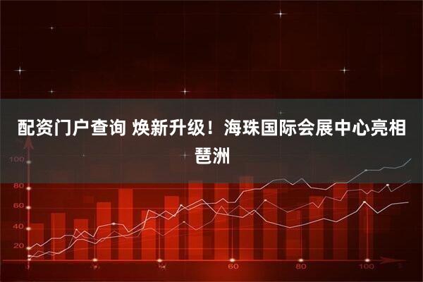 配资门户查询 焕新升级！海珠国际会展中心亮相琶洲