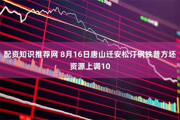 配资知识推荐网 8月16日唐山迁安松汀钢铁普方坯资源上调10