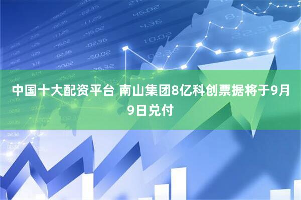 中国十大配资平台 南山集团8亿科创票据将于9月9日兑付