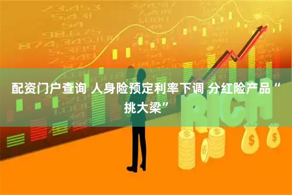 配资门户查询 人身险预定利率下调 分红险产品“挑大梁”