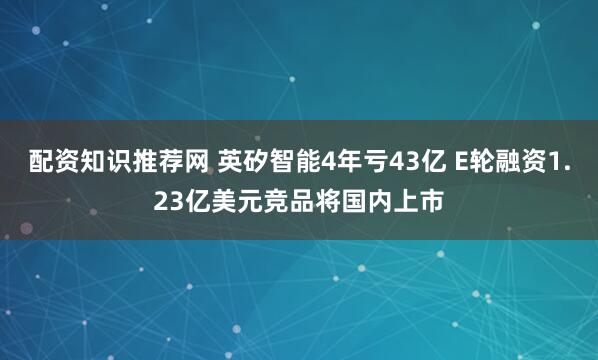 配资知识推荐网 英矽智能4年亏43亿 E轮融资1.23亿美元竞品将国内上市