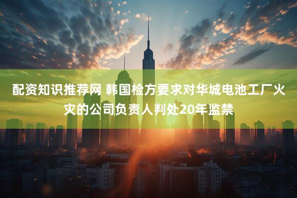 配资知识推荐网 韩国检方要求对华城电池工厂火灾的公司负责人判处20年监禁
