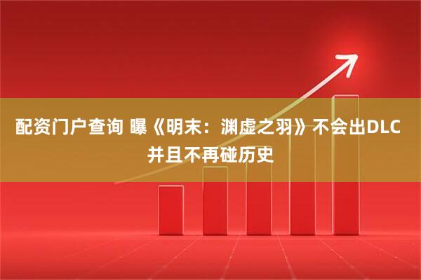 配资门户查询 曝《明末：渊虚之羽》不会出DLC 并且不再碰历史