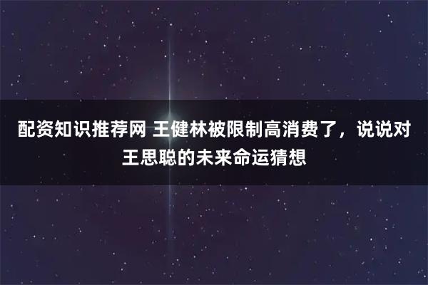配资知识推荐网 王健林被限制高消费了，说说对王思聪的未来命运猜想