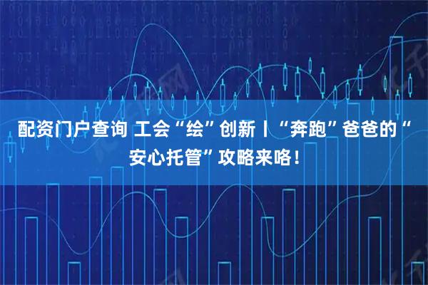 配资门户查询 工会“绘”创新丨“奔跑”爸爸的“安心托管”攻略来咯！