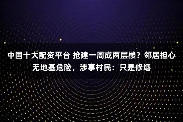中国十大配资平台 抢建一周成两层楼？邻居担心无地基危险，涉事村民：只是修缮