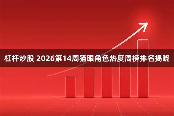 杠杆炒股 2026第14周猫眼角色热度周榜排名揭晓