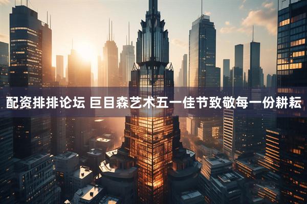 配资排排论坛 巨目森艺术五一佳节致敬每一份耕耘