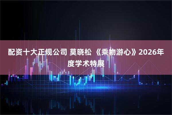 配资十大正规公司 莫晓松 《乘物游心》2026年度学术特展
