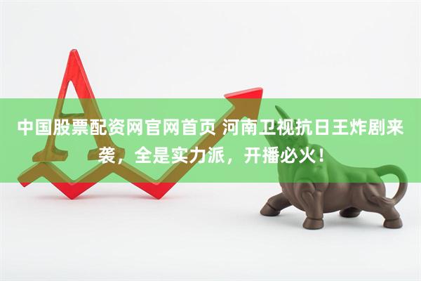 中国股票配资网官网首页 河南卫视抗日王炸剧来袭，全是实力派，开播必火！