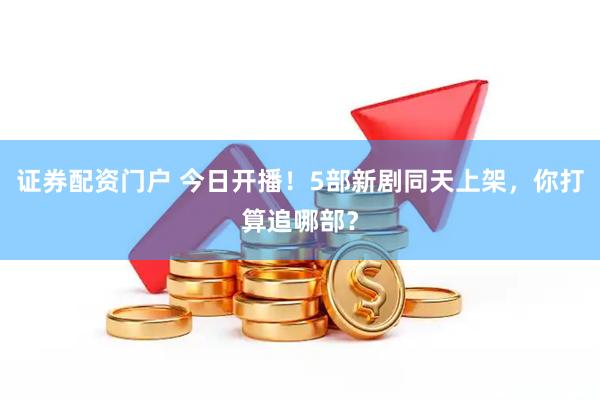 证券配资门户 今日开播！5部新剧同天上架，你打算追哪部？
