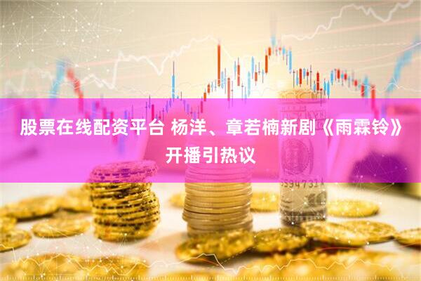 股票在线配资平台 杨洋、章若楠新剧《雨霖铃》开播引热议