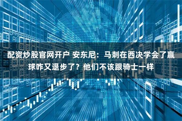 配资炒股官网开户 安东尼：马刺在西决学会了赢球咋又退步了？他们不该跟骑士一样