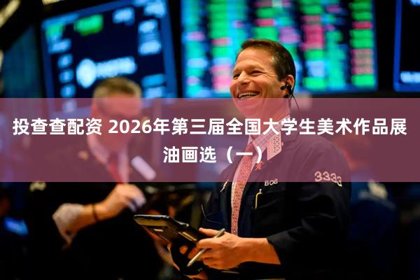 投查查配资 2026年第三届全国大学生美术作品展 油画选（一）