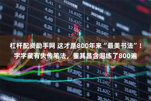 杠杆配资助手网 这才是800年来“最美书法”！字字藏有失传笔法，董其昌含泪练了800遍