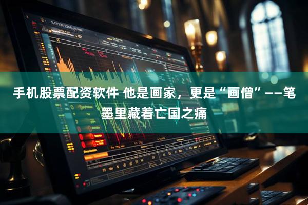 手机股票配资软件 他是画家，更是“画僧”——笔墨里藏着亡国之痛