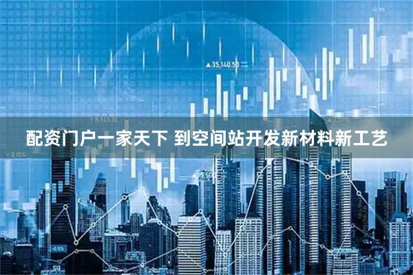 配资门户一家天下 到空间站开发新材料新工艺