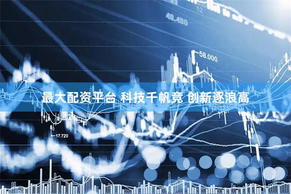 最大配资平台 科技千帆竞 创新逐浪高