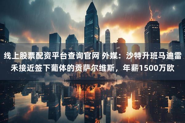 线上股票配资平台查询官网 外媒：沙特升班马迪雷禾接近签下葡体的贡萨尔维斯，年薪1500万欧