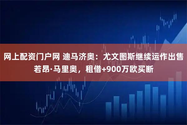 网上配资门户网 迪马济奥：尤文图斯继续运作出售若昂·马里奥，租借+900万欧买断