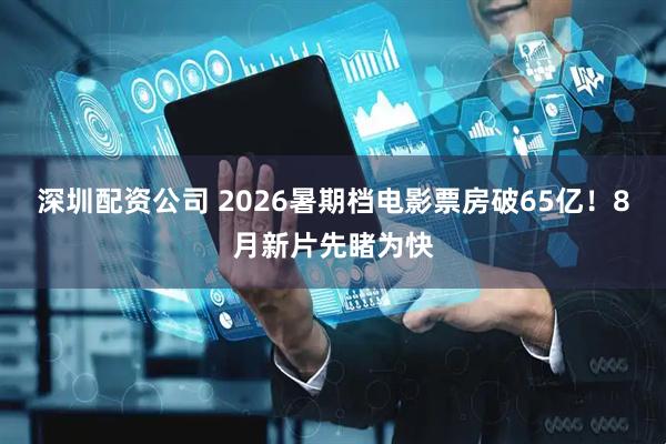 深圳配资公司 2026暑期档电影票房破65亿！8月新片先睹为快