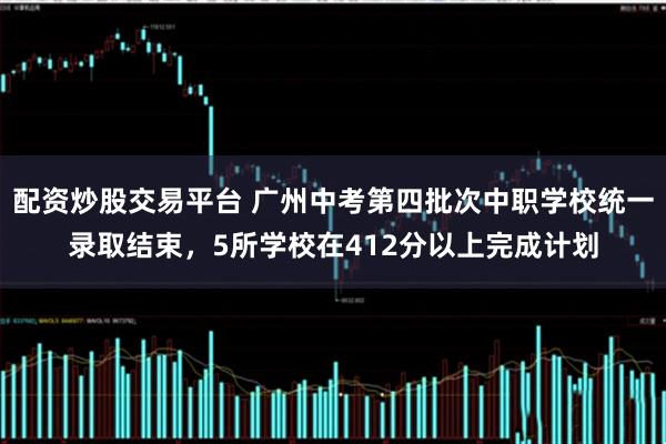 配资炒股交易平台 广州中考第四批次中职学校统一录取结束，5所学校在412分以上完成计划